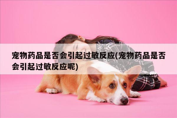宠物药品是否会引起过敏反应(宠物药品是否会引起过敏反应呢)